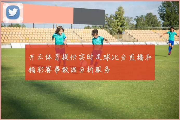 开云体育提供实时足球比分直播和精彩赛事数据分析服务