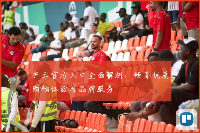 开云官方入口全面解析，畅享优质购物体验与品牌服务