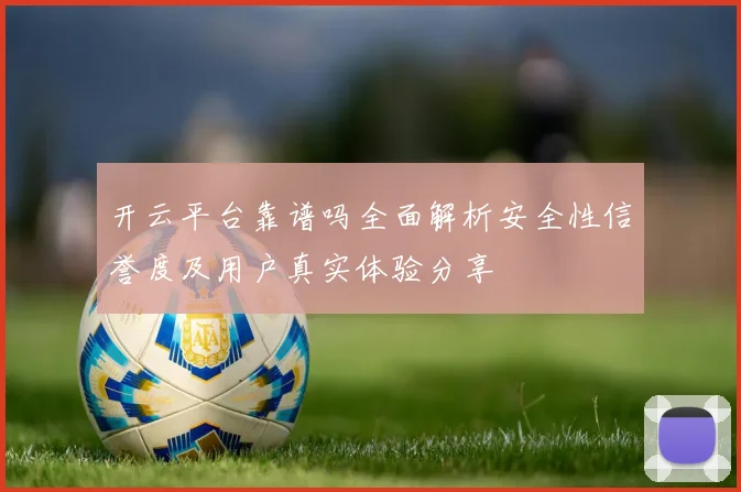 开云平台靠谱吗全面解析安全性信誉度及用户真实体验分享