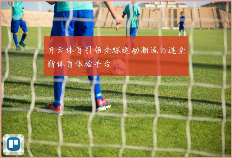 开云体育引领全球运动潮流打造全新体育体验平台