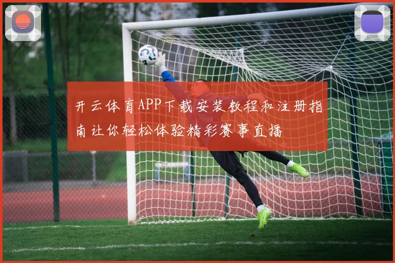 开云体育APP下载安装教程和注册指南让你轻松体验精彩赛事直播
