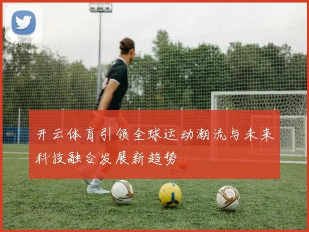 开云体育引领全球运动潮流与未来科技融合发展新趋势